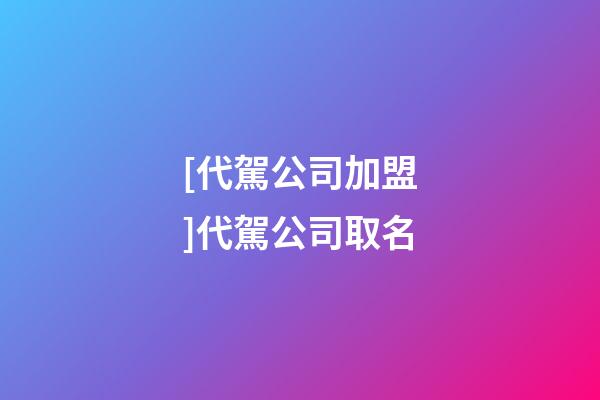 [代駕公司加盟]代駕公司取名-第1張-公司起名-玄機派
